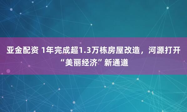 亚金配资 1年完成超1.3万栋房屋改造，河源打开“美丽经济”新通道