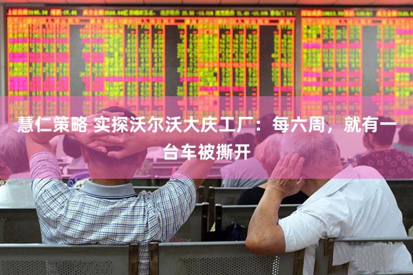 慧仁策略 实探沃尔沃大庆工厂：每六周，就有一台车被撕开