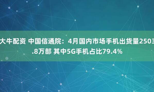 大牛配资 中国信通院：4月国内市场手机出货量2503.8万部 其中5G手机占比79.4%
