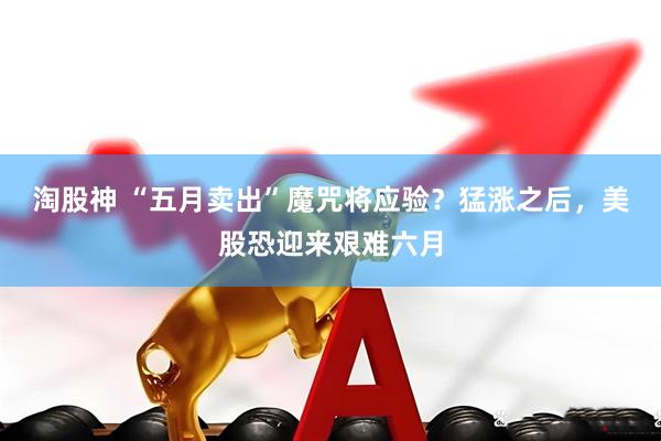 淘股神 “五月卖出”魔咒将应验？猛涨之后，美股恐迎来艰难六月