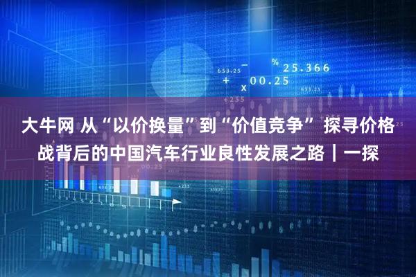 大牛网 从“以价换量”到“价值竞争” 探寻价格战背后的中国汽车行业良性发展之路｜一探