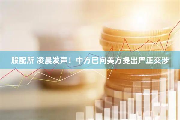 股配所 凌晨发声！中方已向美方提出严正交涉