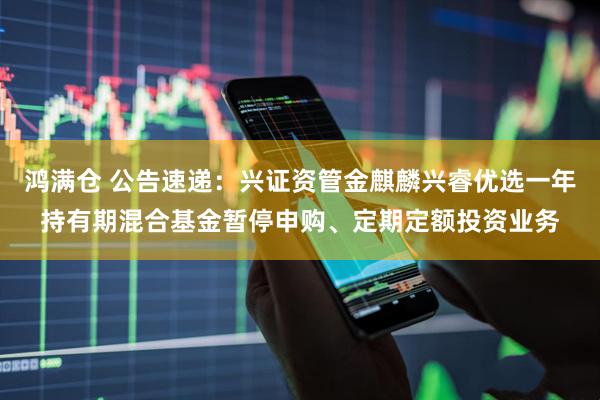 鸿满仓 公告速递：兴证资管金麒麟兴睿优选一年持有期混合基金暂停申购、定期定额投资业务