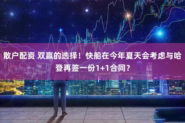 散户配资 双赢的选择！快船在今年夏天会考虑与哈登再签一份1+1合同？