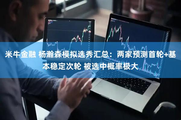 米牛金融 杨瀚森模拟选秀汇总：两家预测首轮+基本稳定次轮 被选中概率极大
