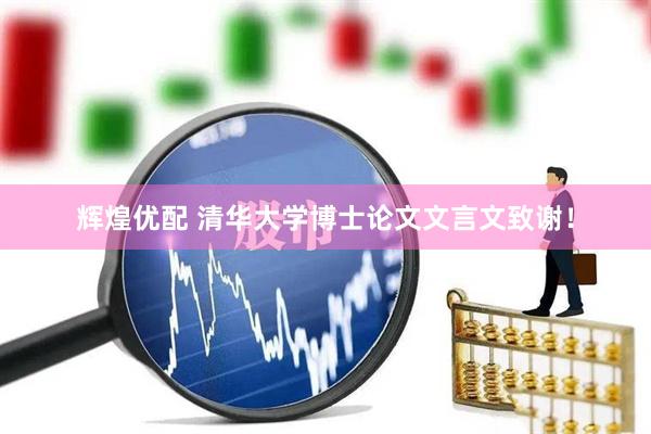 辉煌优配 清华大学博士论文文言文致谢！