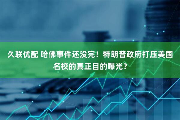 久联优配 哈佛事件还没完！特朗普政府打压美国名校的真正目的曝光？