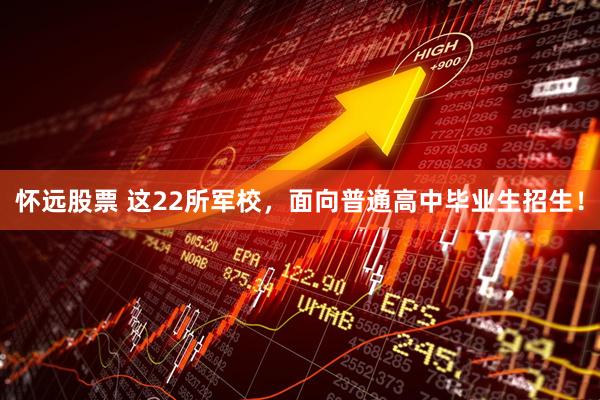 怀远股票 这22所军校，面向普通高中毕业生招生！