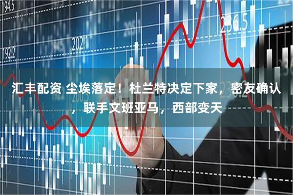 汇丰配资 尘埃落定！杜兰特决定下家，密友确认，联手文班亚马，西部变天