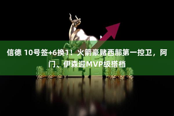 信德 10号签+6换1！火箭豪赌西部第一控卫，阿门、伊森迎MVP级搭档