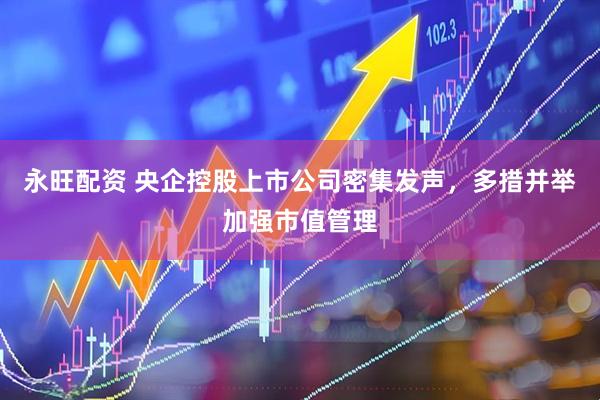 永旺配资 央企控股上市公司密集发声，多措并举加强市值管理