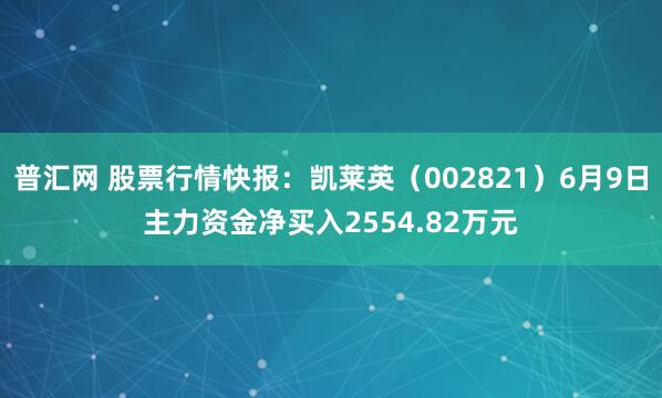 普汇网 股票行情快报：凯莱英（002821）6月9日主力资金净买入2554.82万元