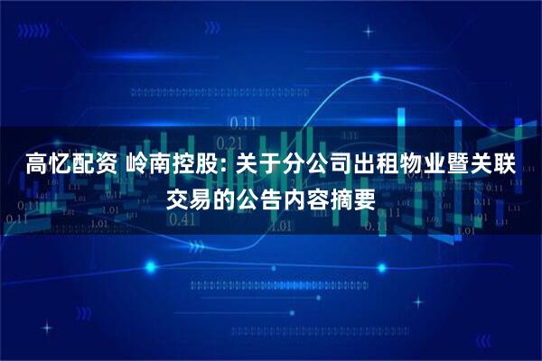 高忆配资 岭南控股: 关于分公司出租物业暨关联交易的公告内容摘要