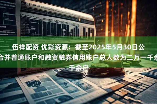 伍祥配资 优彩资源：截至2025年5月30日公司合并普通账户和融资融券信用账户总人数为二万一千余户