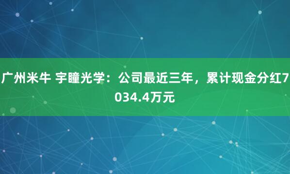 广州米牛 宇瞳光学：公司最近三年，累计现金分红7034.4万元
