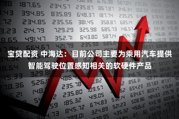 宝贷配资 中海达：目前公司主要为乘用汽车提供智能驾驶位置感知相关的软硬件产品