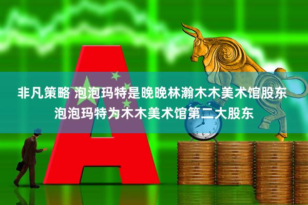 非凡策略 泡泡玛特是晚晚林瀚木木美术馆股东 泡泡玛特为木木美术馆第二大股东