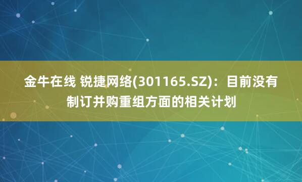金牛在线 锐捷网络(301165.SZ)：目前没有制订并购重组方面的相关计划