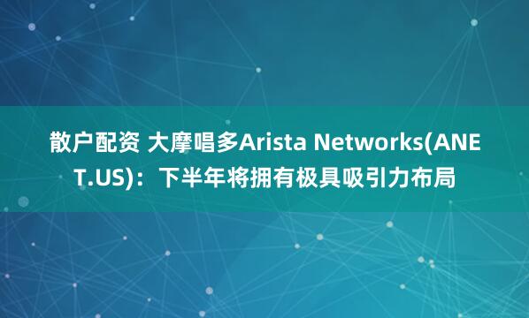 散户配资 大摩唱多Arista Networks(ANET.US)：下半年将拥有极具吸引力布局