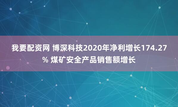 我要配资网 博深科技2020年净利增长174.27% 煤矿安全产品销售额增长