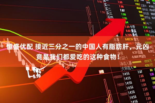 恒盛优配 接近三分之一的中国人有脂肪肝，元凶竟是我们都爱吃的这种食物！