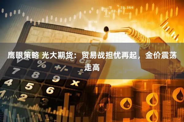 鹰眼策略 光大期货：贸易战担忧再起，金价震荡走高