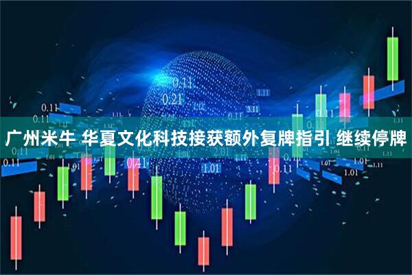 广州米牛 华夏文化科技接获额外复牌指引 继续停牌