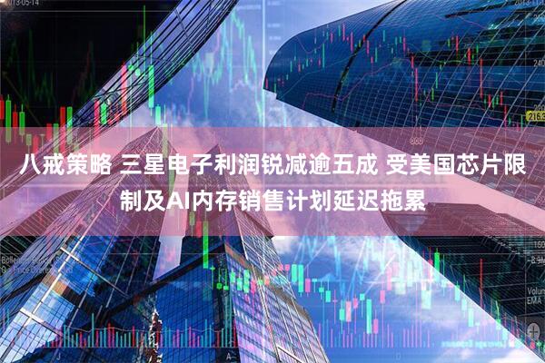 八戒策略 三星电子利润锐减逾五成 受美国芯片限制及AI内存销售计划延迟拖累