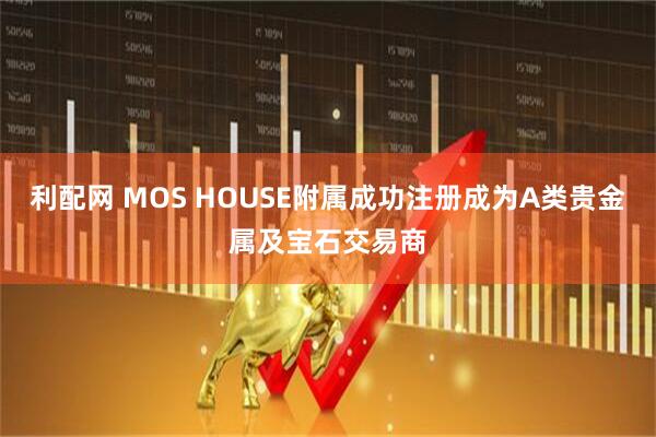 利配网 MOS HOUSE附属成功注册成为A类贵金属及宝石交易商