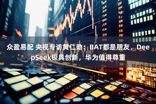 众盈易配 央视专访黄仁勋：BAT都是朋友，DeepSeek极具创新，华为值得尊重