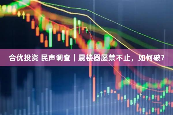 合优投资 民声调查｜震楼器屡禁不止，如何破？