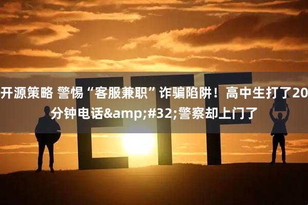 开源策略 警惕“客服兼职”诈骗陷阱！高中生打了20分钟电话&#32;警察却上门了
