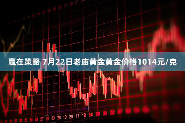 赢在策略 7月22日老庙黄金黄金价格1014元/克