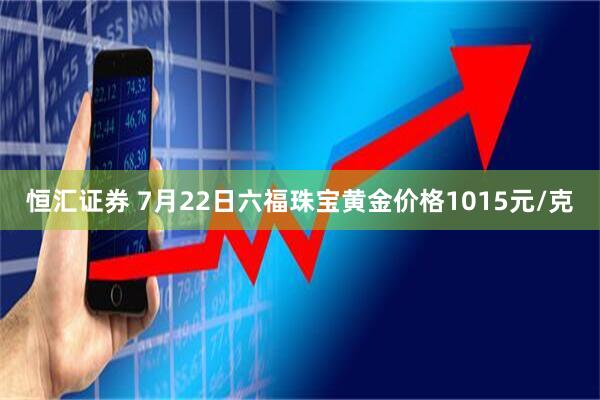 恒汇证券 7月22日六福珠宝黄金价格1015元/克