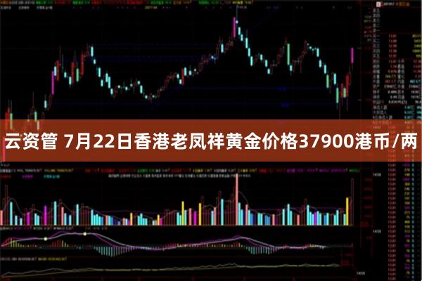 云资管 7月22日香港老凤祥黄金价格37900港币/两