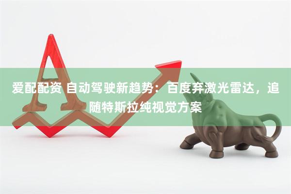 爱配配资 自动驾驶新趋势：百度弃激光雷达，追随特斯拉纯视觉方案