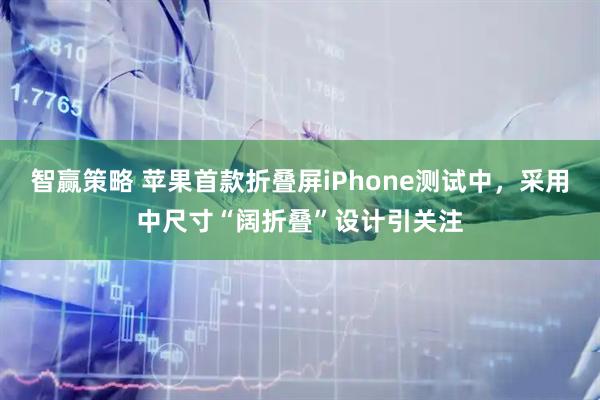 智赢策略 苹果首款折叠屏iPhone测试中，采用中尺寸“阔折叠”设计引关注