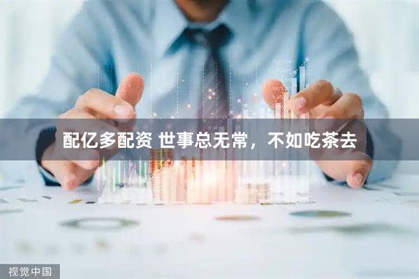 配亿多配资 世事总无常，不如吃茶去