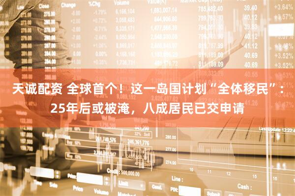 天诚配资 全球首个！这一岛国计划“全体移民”：25年后或被淹，八成居民已交申请