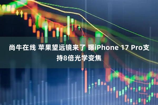 尚牛在线 苹果望远镜来了 曝iPhone 17 Pro支持8倍光学变焦