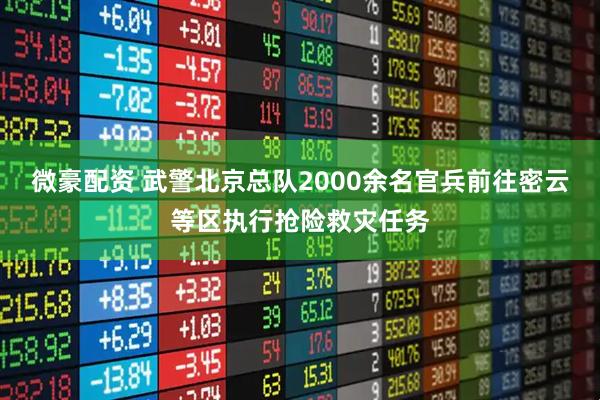 微豪配资 武警北京总队2000余名官兵前往密云等区执行抢险救灾任务