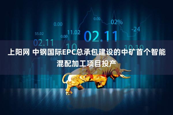 上阳网 中钢国际EPC总承包建设的中矿首个智能混配加工项目投产