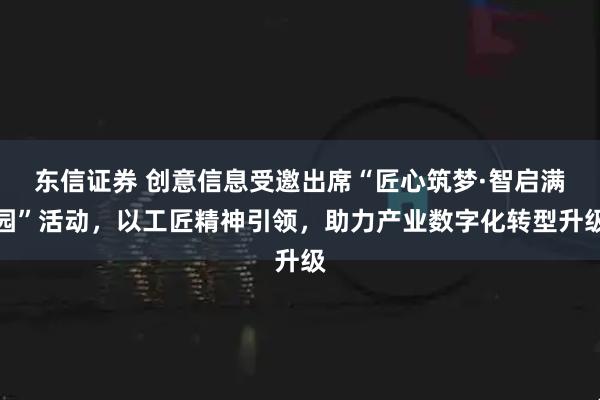 东信证券 创意信息受邀出席“匠心筑梦·智启满园”活动，以工匠精神引领，助力产业数字化转型升级