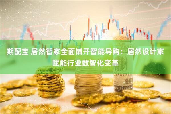 期配宝 居然智家全面铺开智能导购：居然设计家赋能行业数智化变革
