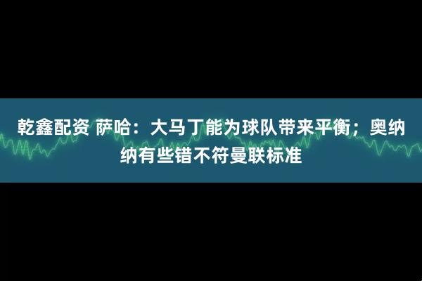乾鑫配资 萨哈：大马丁能为球队带来平衡；奥纳纳有些错不符曼联标准