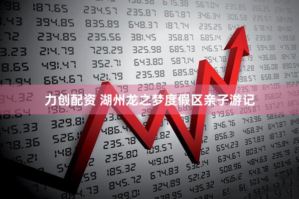 力创配资 湖州龙之梦度假区亲子游记