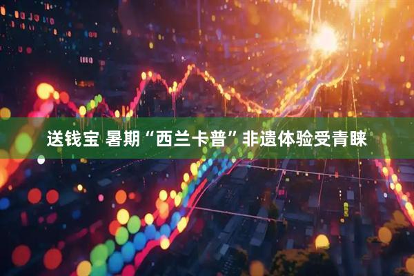 送钱宝 暑期“西兰卡普”非遗体验受青睐