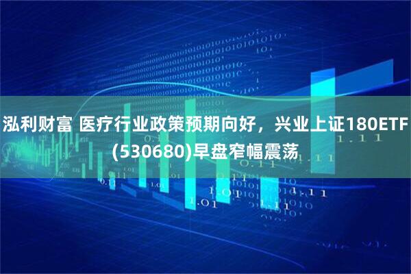 泓利财富 医疗行业政策预期向好，兴业上证180ETF(530680)早盘窄幅震荡