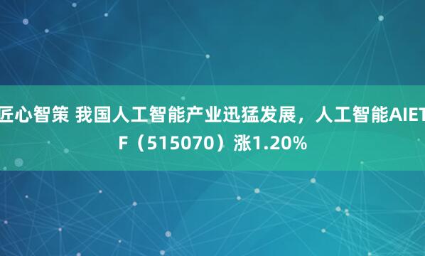 匠心智策 我国人工智能产业迅猛发展，人工智能AIETF（515070）涨1.20%