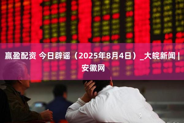 赢盈配资 今日辟谣（2025年8月4日）_大皖新闻 | 安徽网